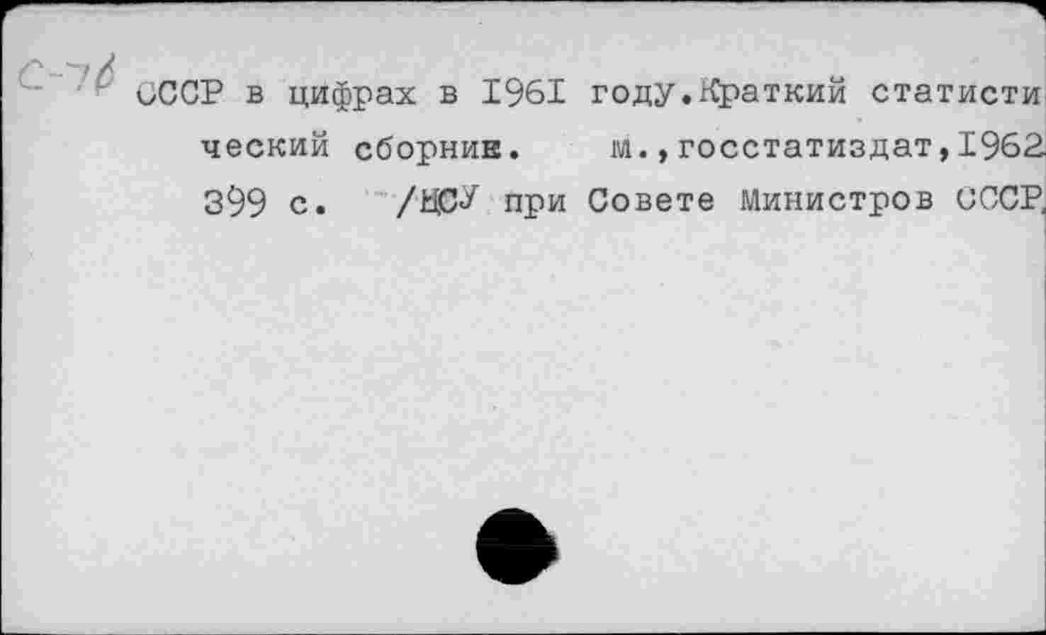 ﻿СССР в цифрах в 1961 году.Краткий статисти ческий сборник. м.,госстатиздат,1962 399 с. /ДС^ при Совете Министров СССР,